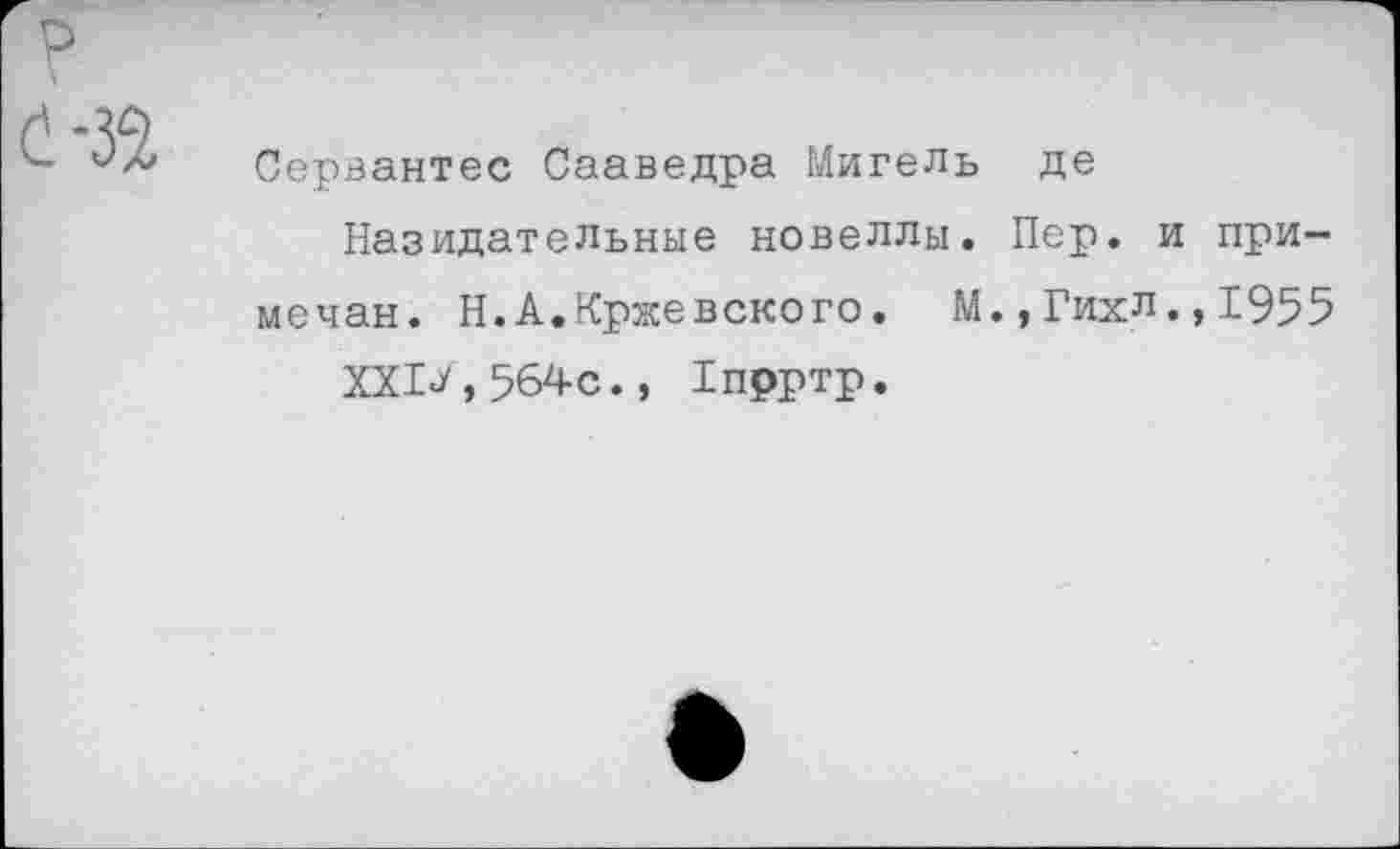 ﻿Сервантес Сааведра Мигель де
Назидательные новеллы. Пер. и примечав. Н.А.Кржевского. М.,Гихл.,1955
ХХ1^,564с., Тпрртр.